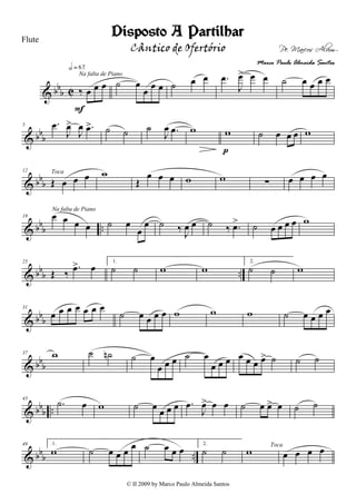 & bbb C ‰ œ œ œ
h = 67
F
Na falta de Piano
˙ œ
œ œ œ ˙ œ œ .œ
J
œ> œ œ ˙ œ œ œ œ
& bbb
5 .œ
J
œ>
J
œ .œ> ˙ ˙ ˙
J
œ .œ w w
p
˙ œ œ œ w
& bbb
12
Œ œ œ œToca w
Œ
œ œ œ w w ∑ œ œ œ œ
& bbb ..
19 œ œ œ œ
Na falta de Piano
˙ œ
œ
œ ˙ ‰ J
œ œ ˙ ‰ .œ> ˙ œ œ œ œ w
& bbb ..
25
Œ ‰
.œ> œ 1.
˙ ˙ w w
2.
˙ ˙ w
& bbb
31
œ œ œ œ œ œ œ
˙ œ œ œ œ w w w ˙ œ œ œ œ
& bbb
37 w ˙ ˙n ˙ œ
œ œ œ ˙ œ
œ œ œ œ œ œ œ> ˙ ˙ ˙
& bbb ..
43
.˙ œ w ˙ œ œ œ œ .œ
J
œ> œ œ ˙ œ œ> œ ˙ ˙
& bbb ..
49 1.
w ˙ œ œ œ œ ˙ œ œ œ 2.
˙ ˙ w Toca
œ œ œ œ
Disposto A Partilhar
Pe. Marcos Alvim
Flute
© II 2009 by Marco Paulo Almeida Santos
Cântico de Ofertório
Marco Paulo Almeida Santos
 