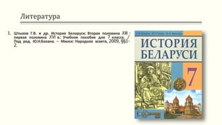 Литература
1. Штыхов Г.В. и др. История Беларуси: Вторая половина XIII -
первая половина XVI в.: Учебное пособие для 7 класса. /
Под ред. Ю.Н.Бохана. – Минск: Народная асвета, 2009, §§1-
2.
 