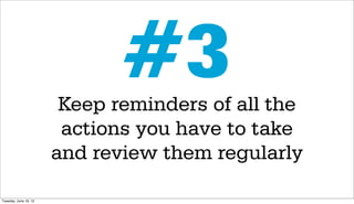 #3
                        Keep reminders of all the
                        actions you have to take
                       and review them regularly

Tuesday, June 19, 12
 