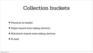 Collection buckets

                 • Physical in basket
                 • Paper-based note-taking devices
                 • Electronic-based note-taking devices
                 • E-mail

Tuesday, June 19, 12
 