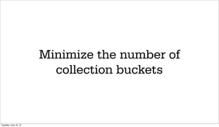 Minimize the number of
                         collection buckets



Tuesday, June 19, 12
 