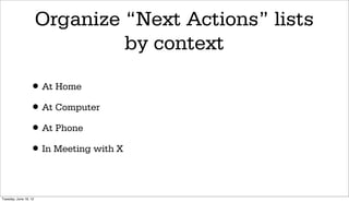 Organize “Next Actions” lists
                                by context

                 • At Home
                 • At Computer
                 • At Phone
                 • In Meeting with X

Tuesday, June 19, 12
 