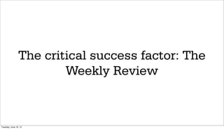 The critical success factor: The
                        Weekly Review



Tuesday, June 19, 12
 