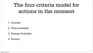 The four-criteria model for
                        actions in the moment
                 1. Context

                 2. Time Available

                 3. Energy Available

                 4. Priority



Tuesday, June 19, 12
 