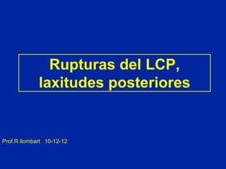 Rupturas del LCP,
laxitudes posteriores
Prof.R.llombart 10-12-12
 