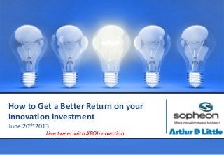 How to Get a Better Return on your
Innovation Investment
June 20th 2013
Live tweet with #ROInnovation
 