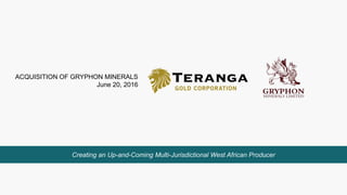 ACQUISITION OF GRYPHON MINERALS
June 20, 2016
Creating an Up-and-Coming Multi-Jurisdictional West African Producer
 