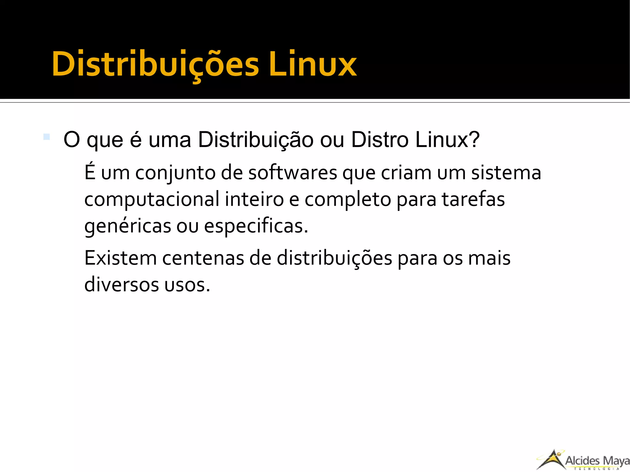 ●
Distribuições Linux
 O que é uma Distribuição ou Distro Linux?
É um conjunto de softwares que criam um sistema
computacional inteiro e completo para tarefas
genéricas ou especificas.
Existem centenas de distribuições para os mais
diversos usos.
 