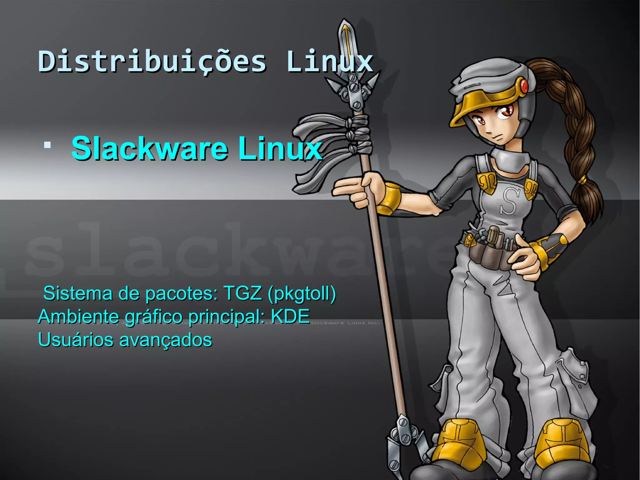 Distribuições LinuxDistribuições Linux
 Slackware LinuxSlackware Linux
Sistema de pacotes: TGZ (pkgtoll)Sistema de pacotes: TGZ (pkgtoll)
Ambiente gráfico principal: KDEAmbiente gráfico principal: KDE
Usuários avançadosUsuários avançados
 