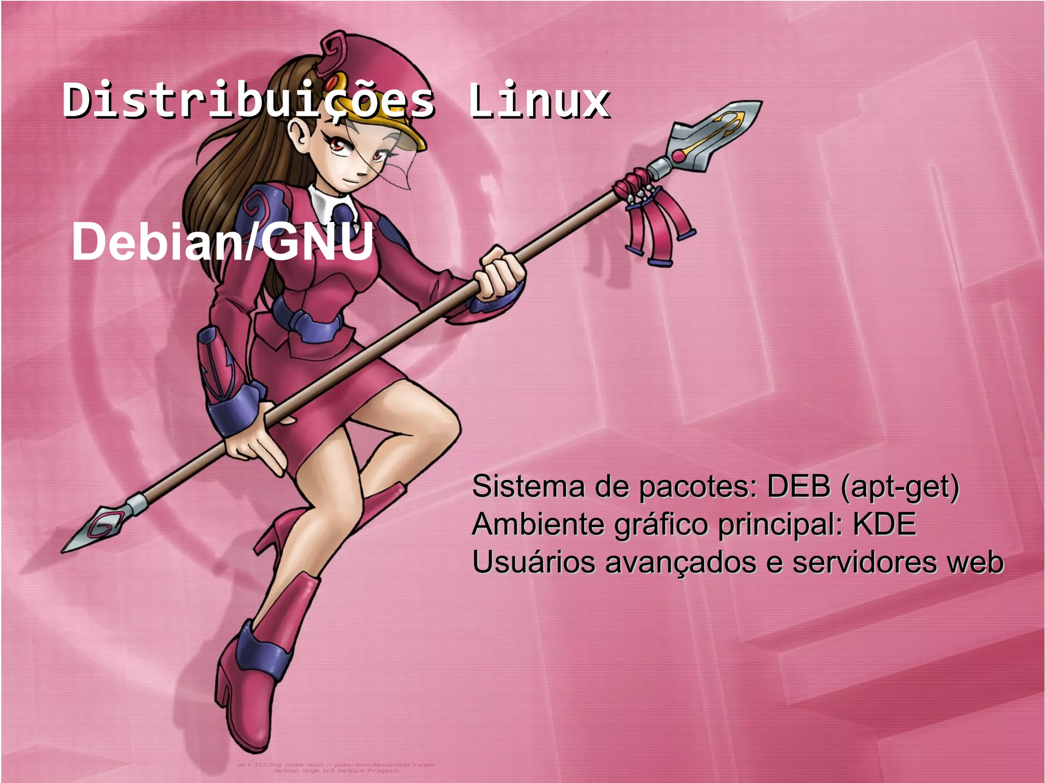 Distribuições LinuxDistribuições Linux
Debian/GNU
Sistema de pacotes: DEB (apt-get)Sistema de pacotes: DEB (apt-get)
Ambiente gráfico principal: KDEAmbiente gráfico principal: KDE
Usuários avançados e servidores webUsuários avançados e servidores web
 