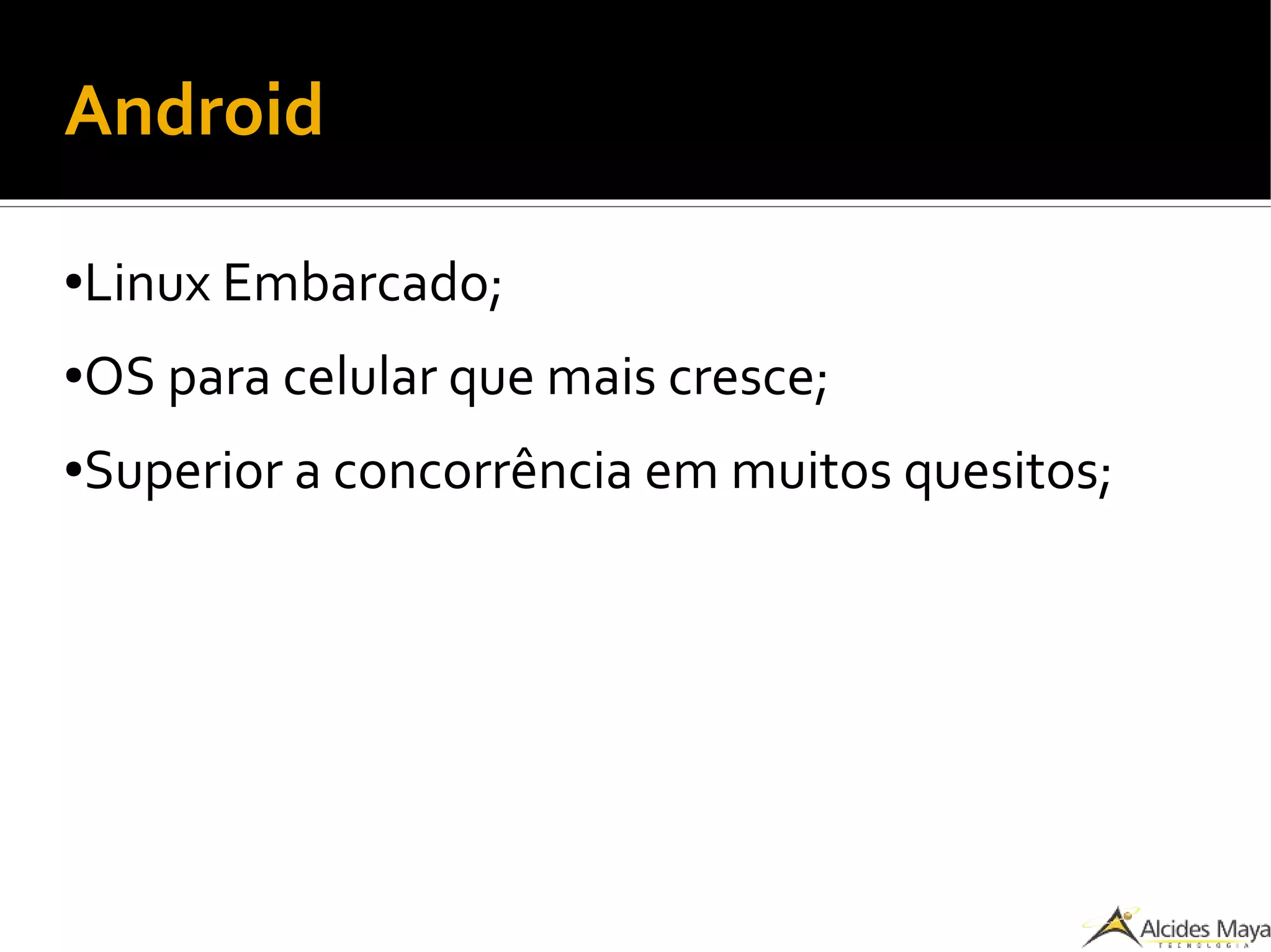 Android
●Linux Embarcado;
●OS para celular que mais cresce;
●Superior a concorrência em muitos quesitos;
 