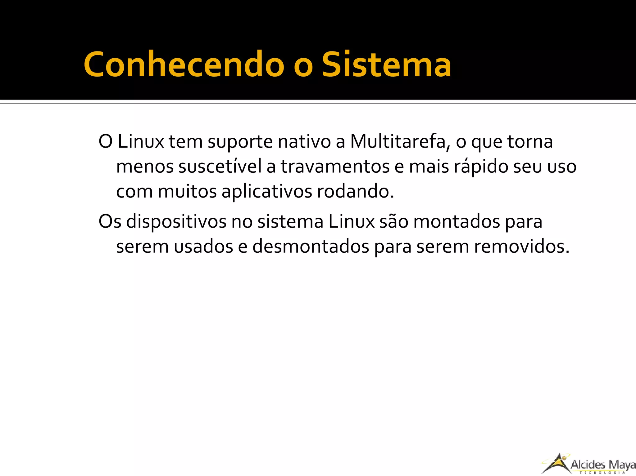 ●
Conhecendo o Sistema
O Linux tem suporte nativo a Multitarefa, o que torna
menos suscetível a travamentos e mais rápido seu uso
com muitos aplicativos rodando.
Os dispositivos no sistema Linux são montados para
serem usados e desmontados para serem removidos.
 