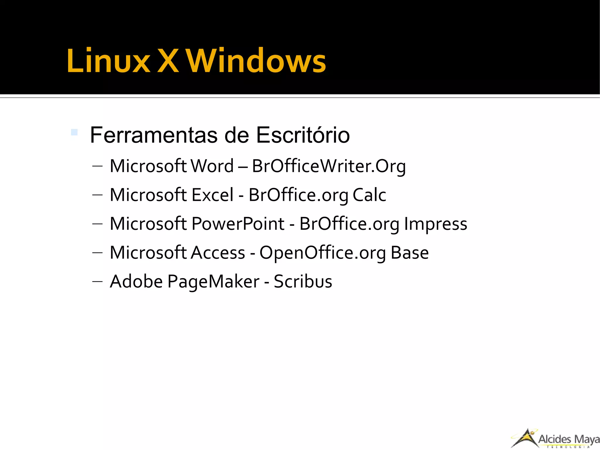 Linux X Windows
 Ferramentas de Escritório
– MicrosoftWord – BrOfficeWriter.Org
– Microsoft Excel - BrOffice.org Calc
– Microsoft PowerPoint - BrOffice.org Impress
– MicrosoftAccess - OpenOffice.org Base
– Adobe PageMaker - Scribus
 