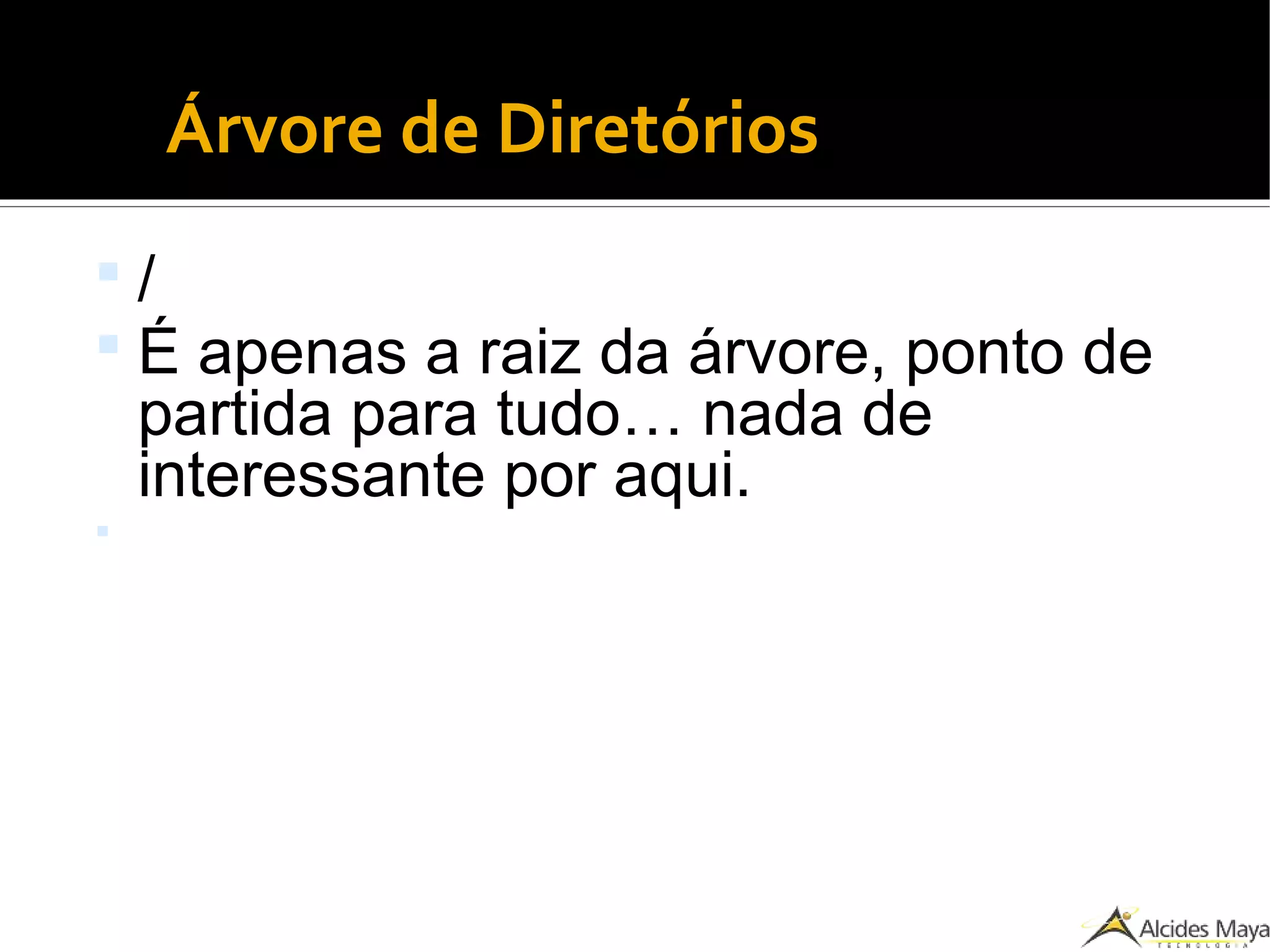 ●
Árvore de Diretórios
 /
 É apenas a raiz da árvore, ponto de
partida para tudo… nada de
interessante por aqui.

 