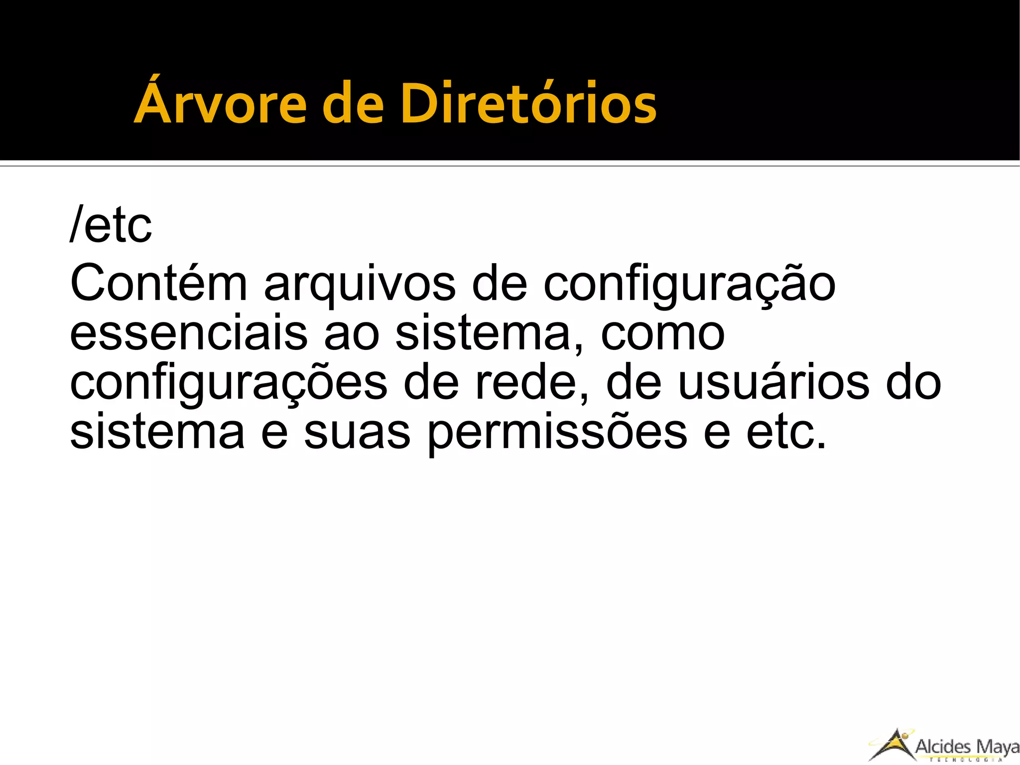 ●
Árvore de Diretórios
/etc
Contém arquivos de configuração
essenciais ao sistema, como
configurações de rede, de usuários do
sistema e suas permissões e etc.
 