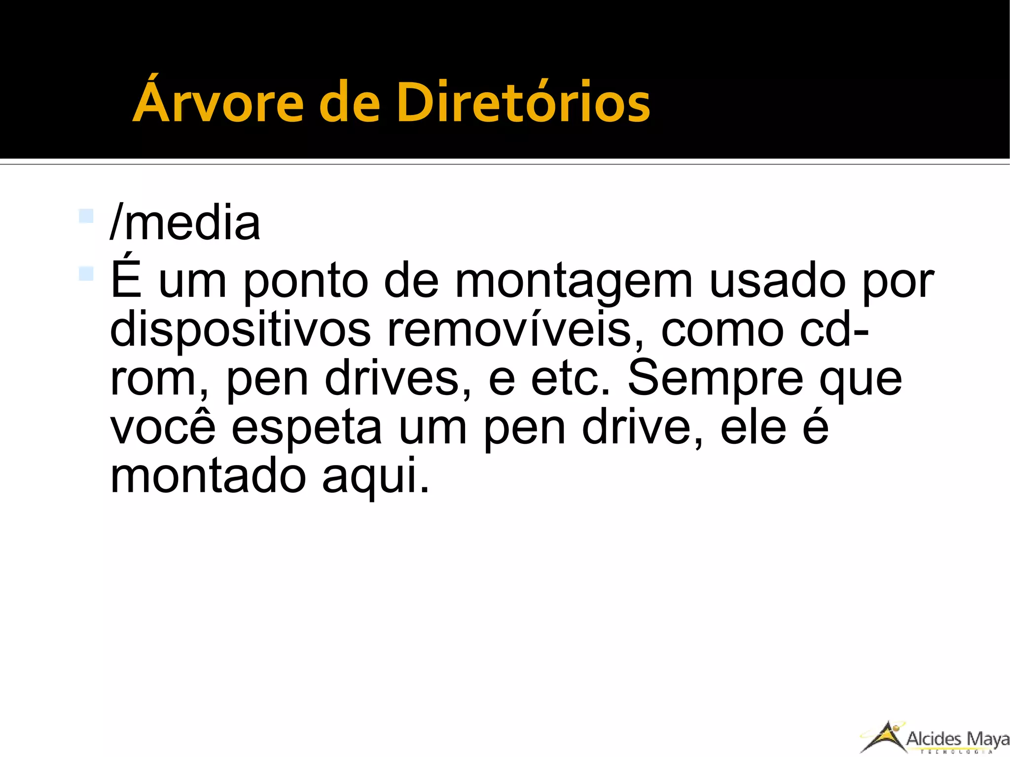 ●
Árvore de Diretórios
 /media
 É um ponto de montagem usado por
dispositivos removíveis, como cd-
rom, pen drives, e etc. Sempre que
você espeta um pen drive, ele é
montado aqui.
 