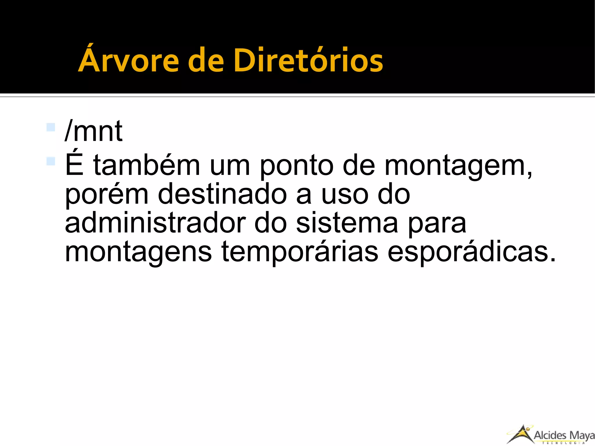 ●
Árvore de Diretórios
 /mnt
 É também um ponto de montagem,
porém destinado a uso do
administrador do sistema para
montagens temporárias esporádicas.
 