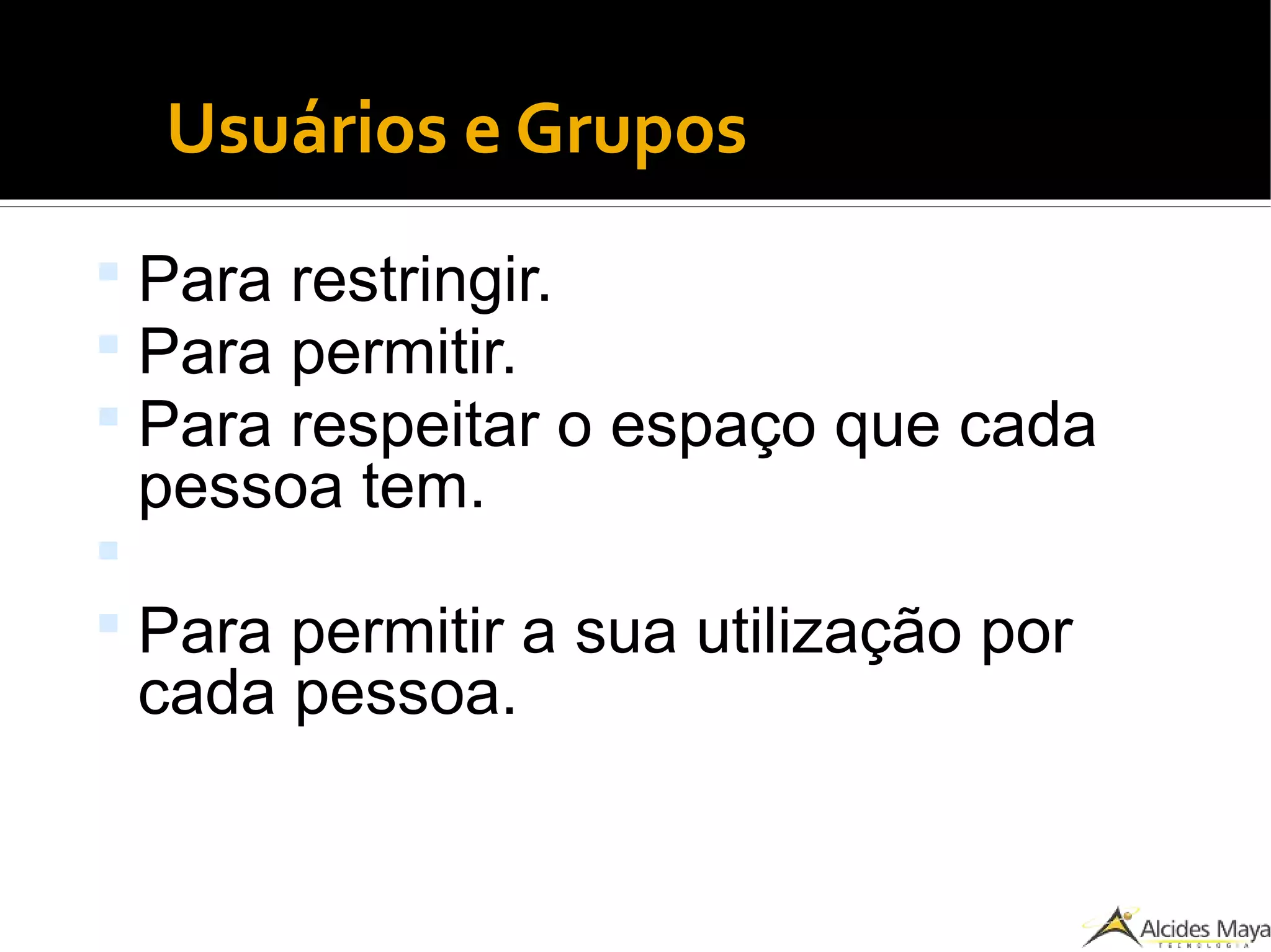 Usuários e Grupos
 Para restringir.
 Para permitir.
 Para respeitar o espaço que cada
pessoa tem.

 Para permitir a sua utilização por
cada pessoa.
 