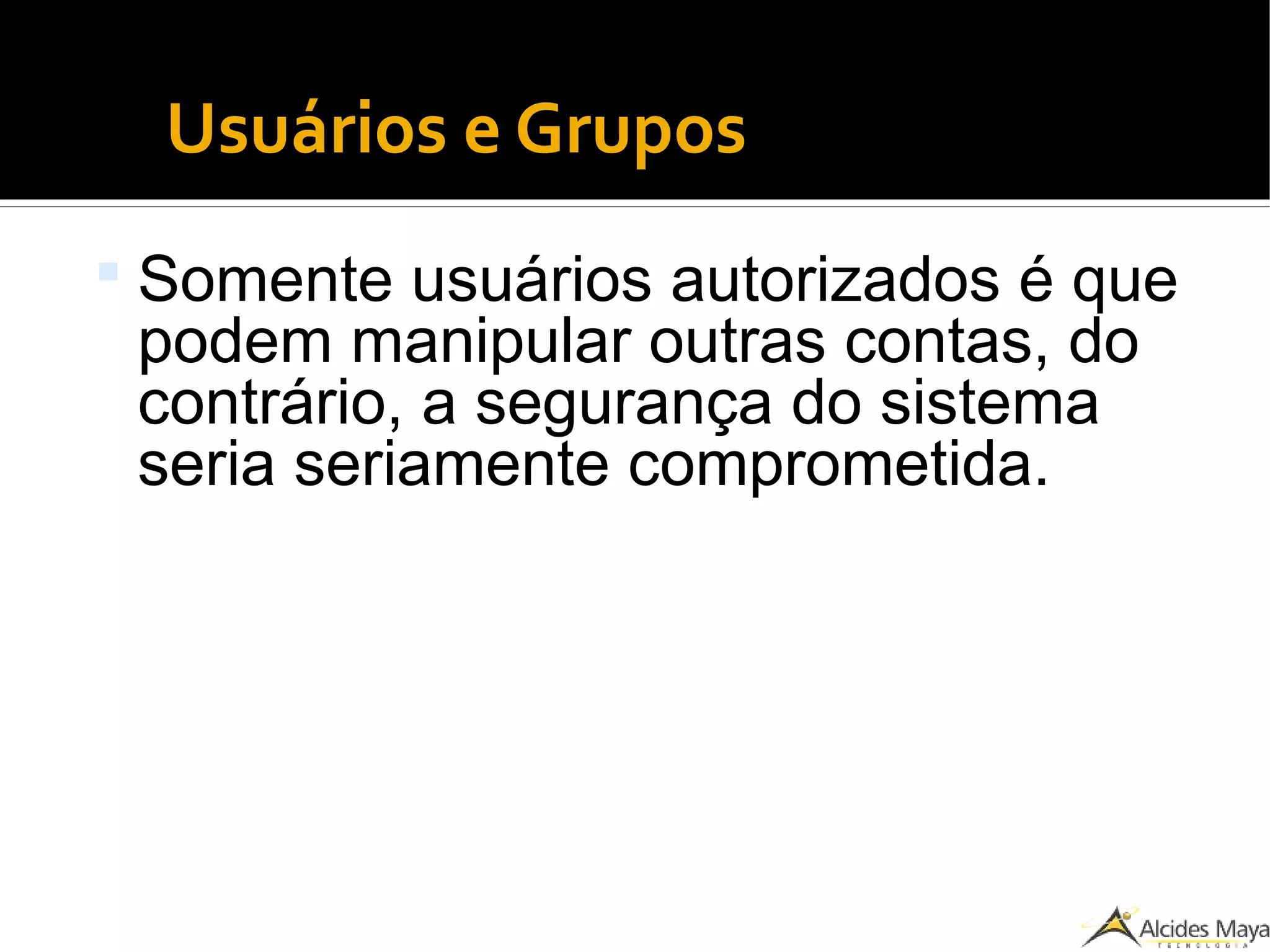 Usuários e Grupos
 Somente usuários autorizados é que
podem manipular outras contas, do
contrário, a segurança do sistema
seria seriamente comprometida.
 