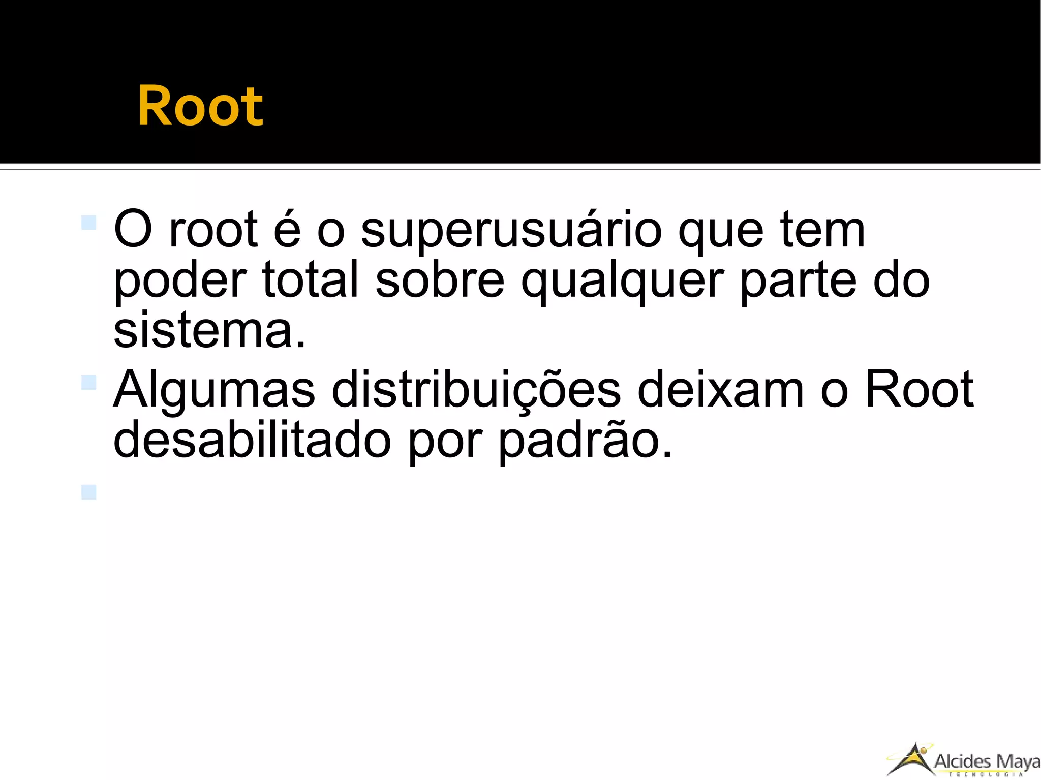 Root
 O root é o superusuário que tem
poder total sobre qualquer parte do
sistema.
 Algumas distribuições deixam o Root
desabilitado por padrão.

 