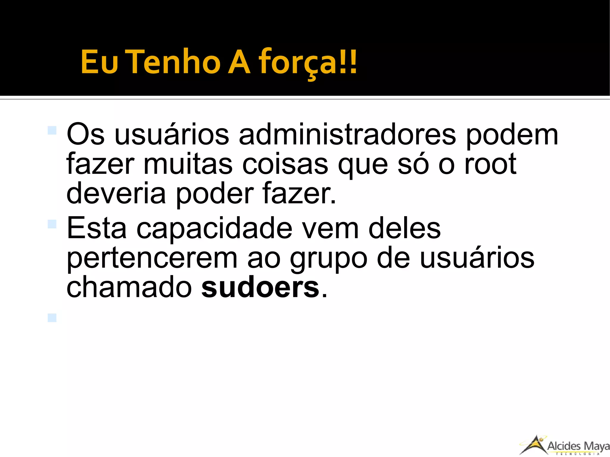 EuTenho A força!!
 Os usuários administradores podem
fazer muitas coisas que só o root
deveria poder fazer.
 Esta capacidade vem deles
pertencerem ao grupo de usuários
chamado sudoers.

 