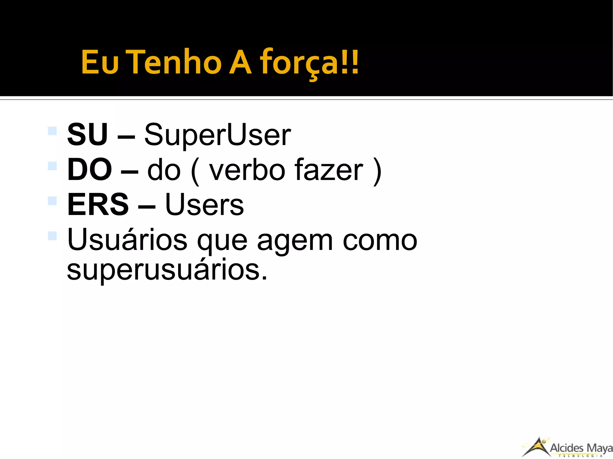 EuTenho A força!!
 SU – SuperUser
 DO – do ( verbo fazer )
 ERS – Users
 Usuários que agem como
superusuários.
 