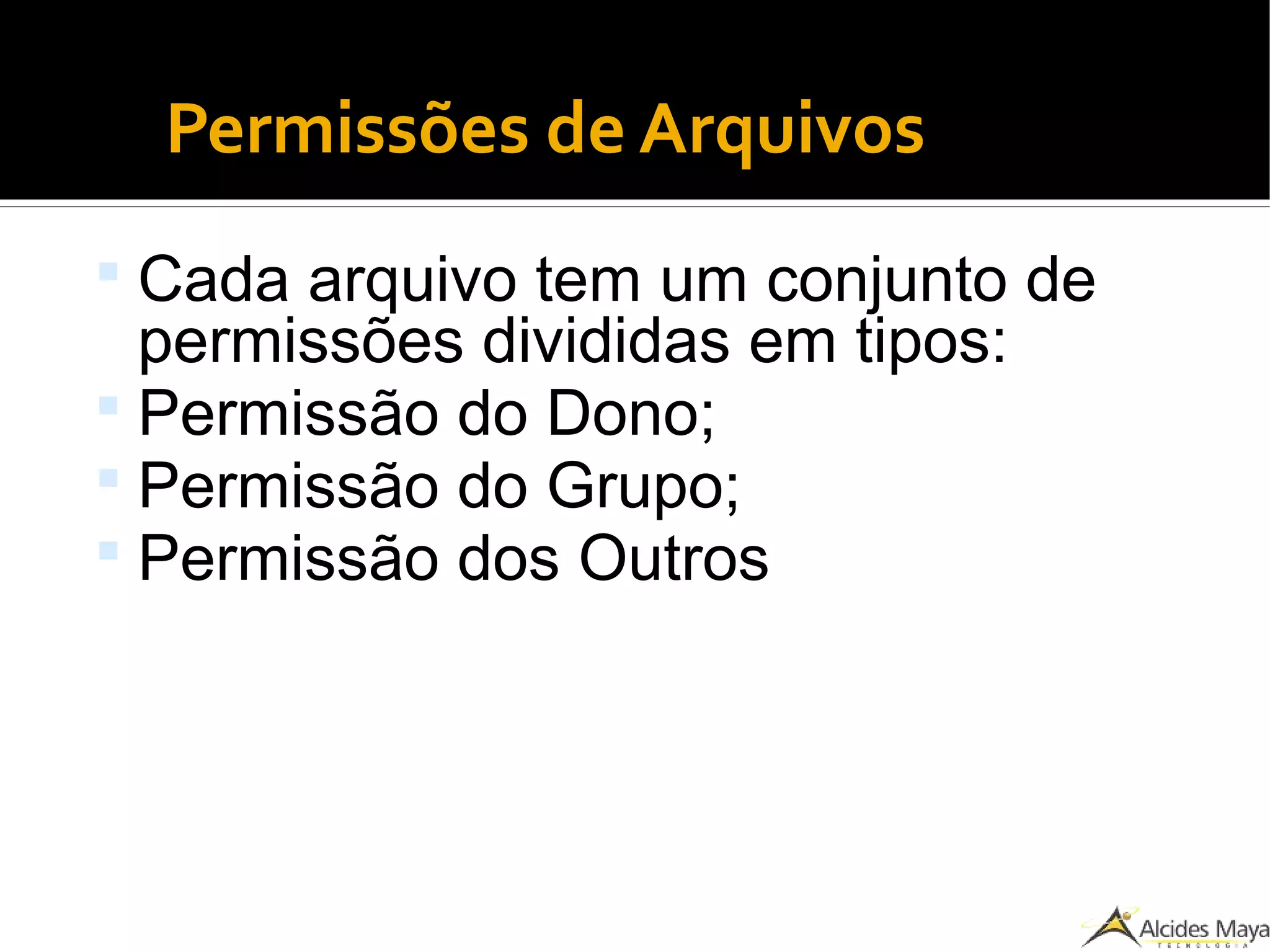 Permissões de Arquivos
 Cada arquivo tem um conjunto de
permissões divididas em tipos:
 Permissão do Dono;
 Permissão do Grupo;
 Permissão dos Outros
 