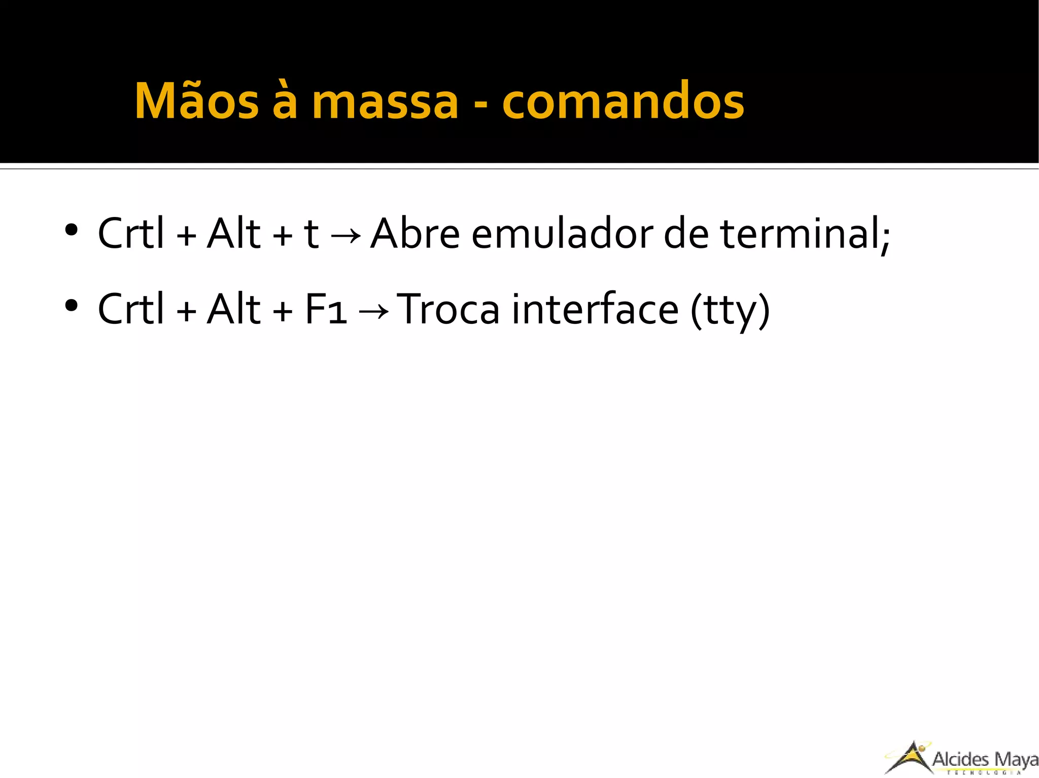 ●
Mãos à massa - comandos
●
Crtl + Alt + t Abre emulador de terminal;→
●
Crtl + Alt + F1 Troca interface (tty)→
 
