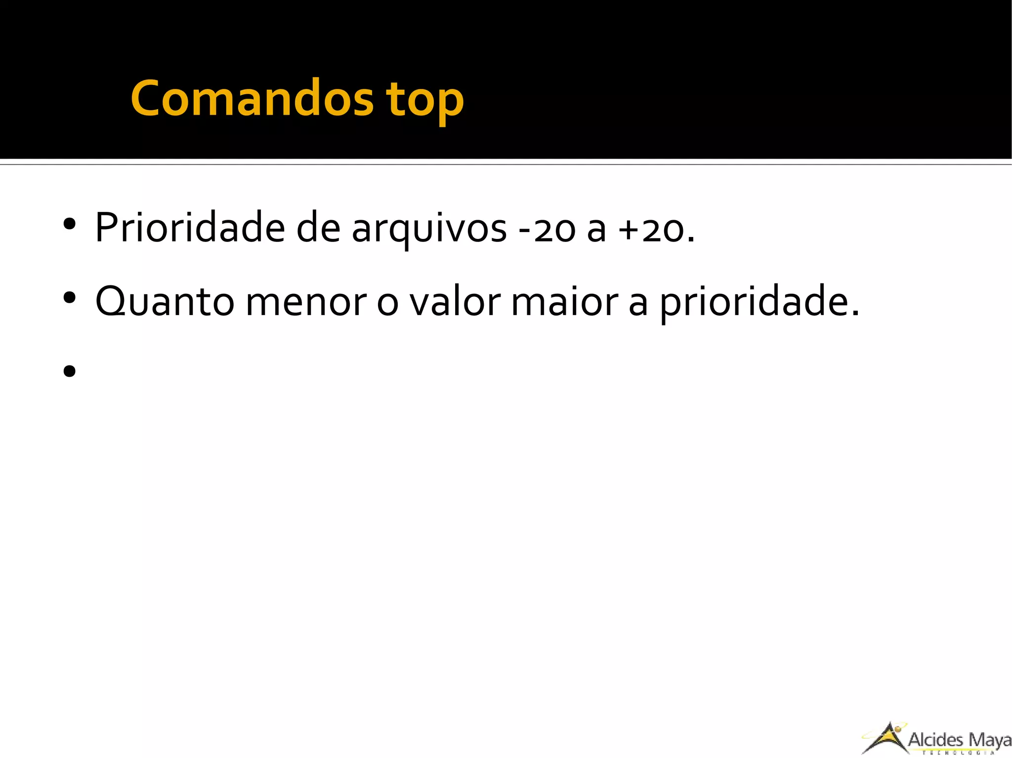 ●
Comandos top
●
Prioridade de arquivos -20 a +20.
●
Quanto menor o valor maior a prioridade.
●
 