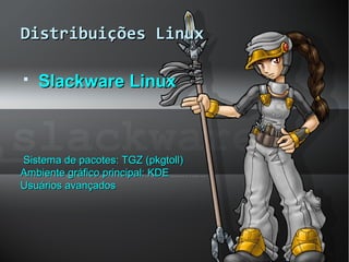 Distribuições LinuxDistribuições Linux
 Slackware LinuxSlackware Linux
Sistema de pacotes: TGZ (pkgtoll)Sistema de pacotes: TGZ (pkgtoll)
Ambiente gráfico principal: KDEAmbiente gráfico principal: KDE
Usuários avançadosUsuários avançados
 