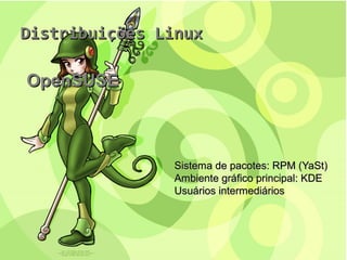 Distribuições LinuxDistribuições Linux
OpenSUSEOpenSUSE
Sistema de pacotes: RPM (YaSt)Sistema de pacotes: RPM (YaSt)
Ambiente gráfico principal: KDEAmbiente gráfico principal: KDE
Usuários intermediáriosUsuários intermediários
 