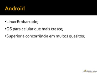 Android
●Linux Embarcado;
●OS para celular que mais cresce;
●Superior a concorrência em muitos quesitos;
 