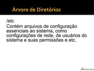 ●
Árvore de Diretórios
/etc
Contém arquivos de configuração
essenciais ao sistema, como
configurações de rede, de usuários do
sistema e suas permissões e etc.
 