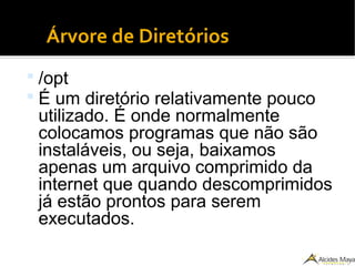 ●
Árvore de Diretórios
 /opt
 É um diretório relativamente pouco
utilizado. É onde normalmente
colocamos programas que não são
instaláveis, ou seja, baixamos
apenas um arquivo comprimido da
internet que quando descomprimidos
já estão prontos para serem
executados.
 