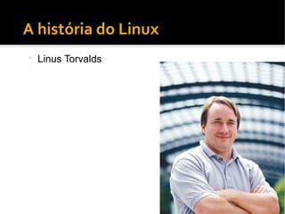 ●
A história do Linux
 Linus Torvalds
 