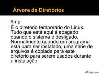 ●
Árvore de Diretórios
 /tmp
 É o diretório temporário do Linux.
Tudo que está aqui é apagado
quando o sistema é desligado.
Normalmente quando um programa
está para ser instalado, uma série de
arquivos é copiada para este
diretório para serem usados durante
a instalação.
 