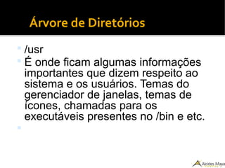 ●
Árvore de Diretórios
 /usr
 É onde ficam algumas informações
importantes que dizem respeito ao
sistema e os usuários. Temas do
gerenciador de janelas, temas de
ícones, chamadas para os
executáveis presentes no /bin e etc.

 