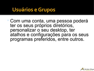 Usuários e Grupos
 Com uma conta, uma pessoa poderá
ter os seus próprios diretórios,
personalizar o seu desktop, ter
atalhos e configurações para os seus
programas preferidos, entre outros.
 