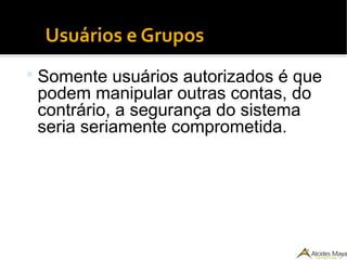 Usuários e Grupos
 Somente usuários autorizados é que
podem manipular outras contas, do
contrário, a segurança do sistema
seria seriamente comprometida.
 