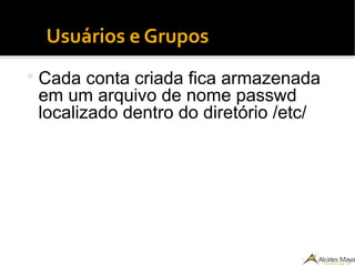 Usuários e Grupos
 Cada conta criada fica armazenada
em um arquivo de nome passwd
localizado dentro do diretório /etc/
 