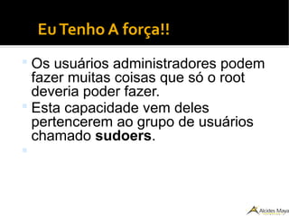EuTenho A força!!
 Os usuários administradores podem
fazer muitas coisas que só o root
deveria poder fazer.
 Esta capacidade vem deles
pertencerem ao grupo de usuários
chamado sudoers.

 