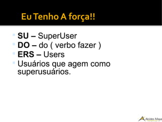 EuTenho A força!!
 SU – SuperUser
 DO – do ( verbo fazer )
 ERS – Users
 Usuários que agem como
superusuários.
 