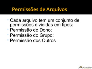 Permissões de Arquivos
 Cada arquivo tem um conjunto de
permissões divididas em tipos:
 Permissão do Dono;
 Permissão do Grupo;
 Permissão dos Outros
 