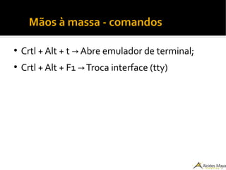●
Mãos à massa - comandos
●
Crtl + Alt + t Abre emulador de terminal;→
●
Crtl + Alt + F1 Troca interface (tty)→
 