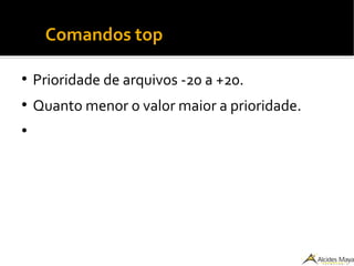 ●
Comandos top
●
Prioridade de arquivos -20 a +20.
●
Quanto menor o valor maior a prioridade.
●
 