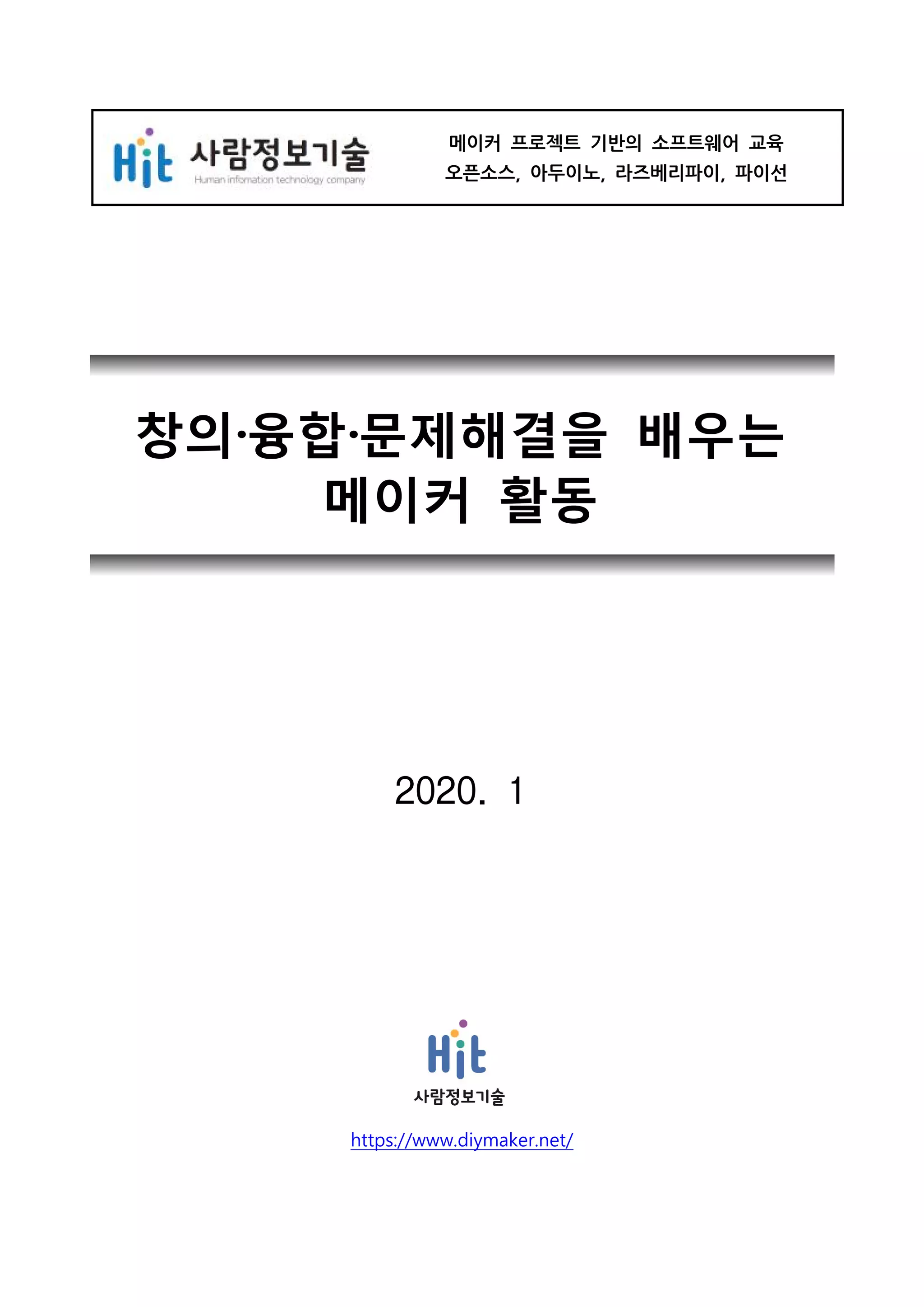 창의·융합·문제해결을 배우는
메이커 활동
2020. 1
https://www.diymaker.net/
메이커 프로젝트 기반의 소프트웨어 교육
오픈소스, 아두이노, 라즈베리파이, 파이선
 