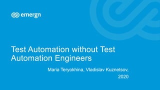 Test Automation without Test
Automation Engineers
Maria Teryokhina, Vladislav Kuznetsov,
2020
 