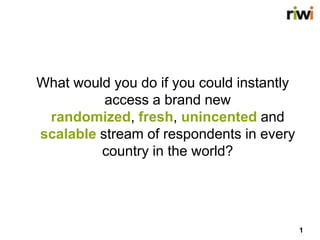 1
5%
What would you do if you could instantly
access a brand new
randomized, fresh, unincented and
scalable stream of respondents in every
country in the world?
 