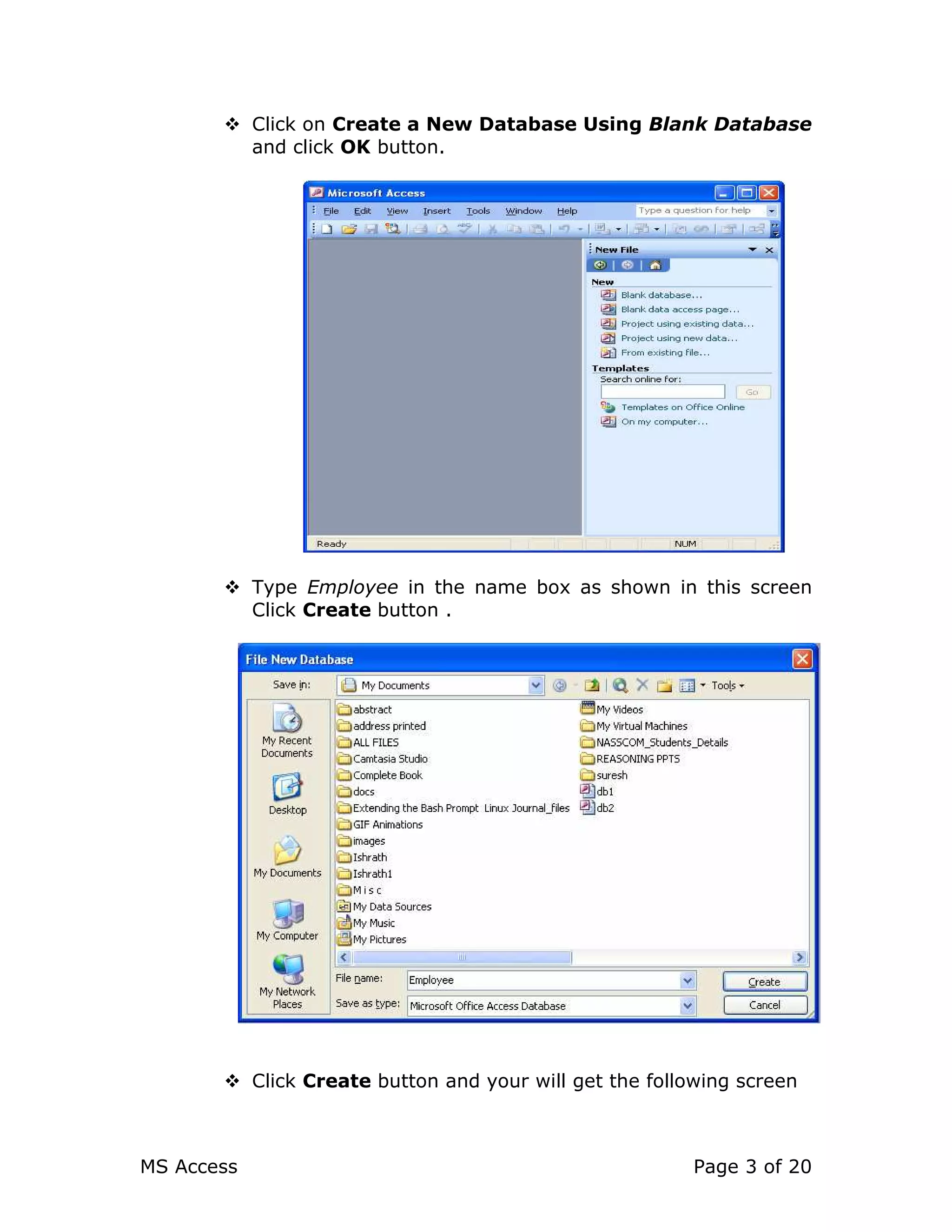 MS Access Page 3 of 20
Click on Create a New Database Using Blank Database
and click OK button.
Type Employee in the name box as shown in this screen
Click Create button .
Click Create button and your will get the following screen
 