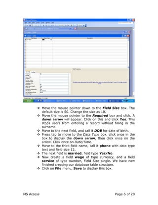 MS Access Page 6 of 20
Move the mouse pointer down to the Field Size box. The
default size is 50. Change the size as 10.
M...